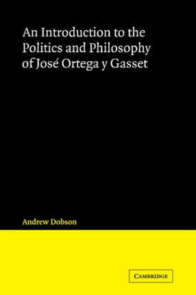 An Introduction to the Politics and Philosophy of Jose Ortega y Gasset Cambridge Iberian and Latin American Studies