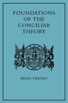 Foundations of the Conciliar Theory The Contribution of the Medieval Canonists from Gratian to the Great Schism