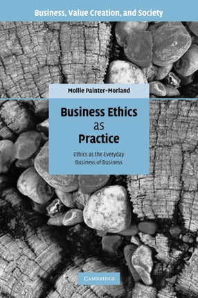 Business Ethics as Practice Ethics as the Everyday Business of Business Business Value Creation and Society