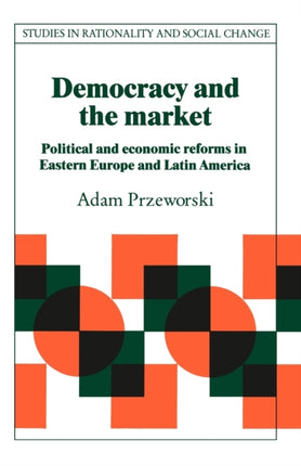 Democracy and the Market Political and Economic Reforms in Eastern Europe and Latin America Studies in Rationality and Social Change