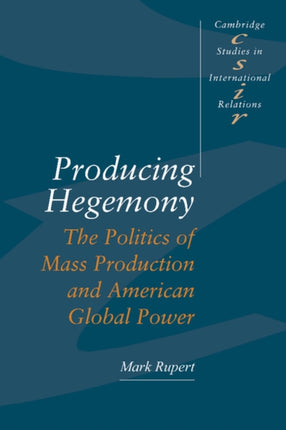 Producing Hegemony The Politics of Mass Production and American Global Power 38 Cambridge Studies in International Relations Series Number 38