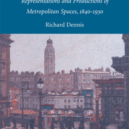 Cities in Modernity Representations and Productions of Metropolitan Space 18401930 Cambridge Studies in Historical Geography Series Number 40