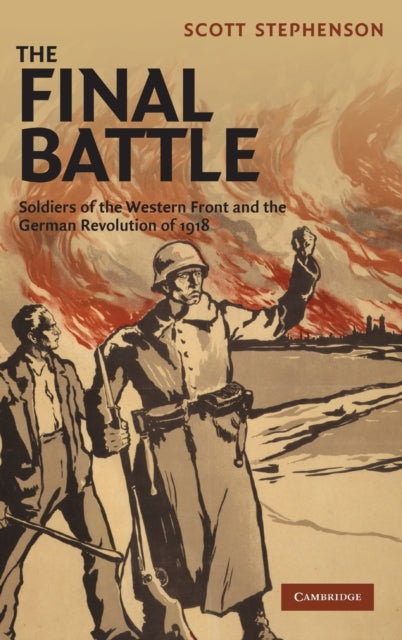 The Final Battle Soldiers of the Western Front and the German Revolution of 1918 30 Studies in the Social and Cultural History of Modern Warfare Series Number 30