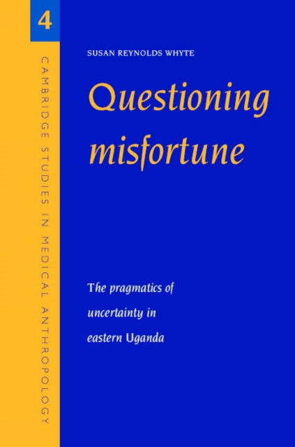 Questioning Misfortune The Pragmatics of Uncertainty in Eastern Uganda 4 Cambridge Studies in Medical Anthropology Series Number 4