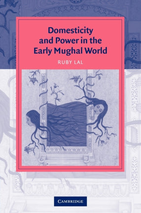 Domesticity and Power in the Early Mughal World Cambridge Studies in Islamic Civilization