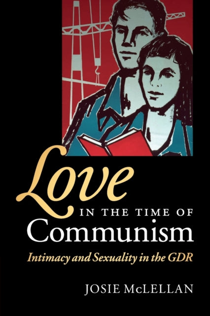 Love in the Time of Communism Intimacy and Sexuality in the GDR