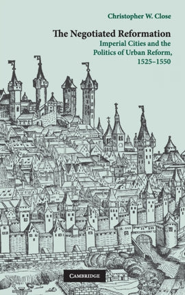 The Negotiated Reformation Imperial Cities and the Politics of Urban Reform 15251550