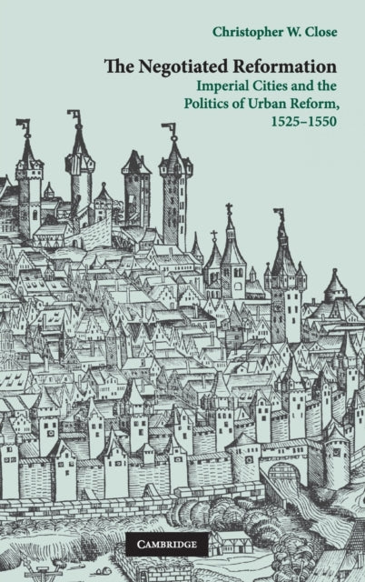 The Negotiated Reformation Imperial Cities and the Politics of Urban Reform 15251550
