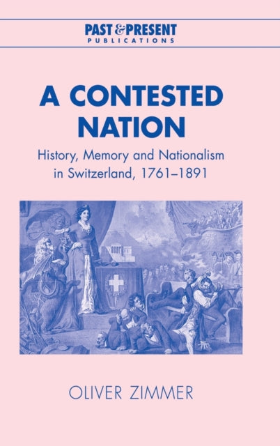 A Contested Nation History Memory and Nationalism in Switzerland 17611891 Past and Present Publications