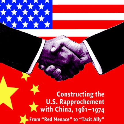 Constructing the US Rapprochement with China 19611974 From Red Menace to Tacit Ally