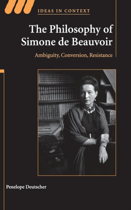 The Philosophy of Simone de Beauvoir Ambiguity Conversion Resistance 91 Ideas in Context Series Number 91