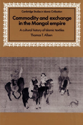 Commodity and Exchange in the Mongol Empire A Cultural History of Islamic Textiles Cambridge Studies in Islamic Civilization