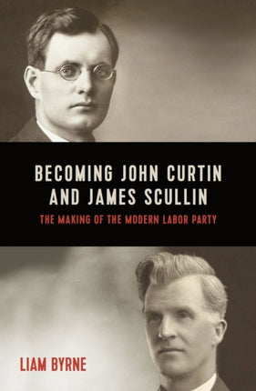 Becoming John Curtin and James Scullin  Their Early Political Careers and the Making of the Modern Labor Party