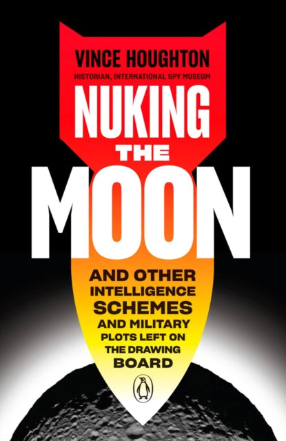 Nuking The Moon: And Other Intelligence Schemes and Military Plots Left on the Drawing Board