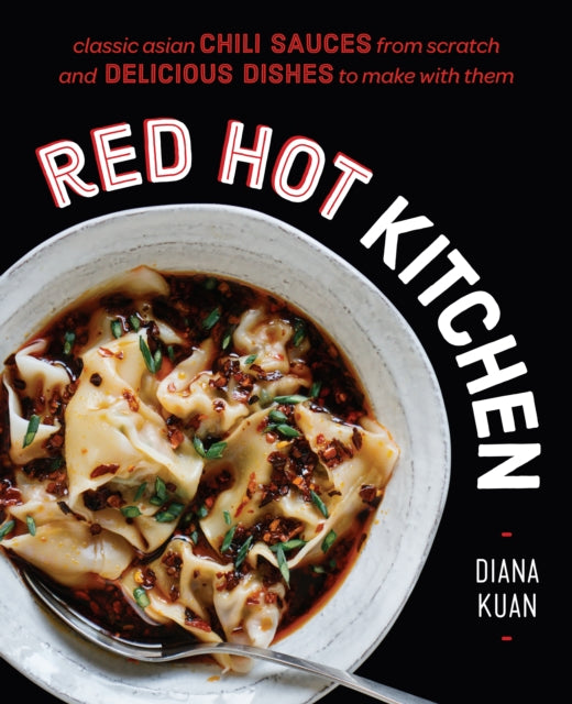 Red Hot Kitchen: Classic Asian Chili Sauces from Scratch and Delicious Dishes to Make With Them: A Cookbook