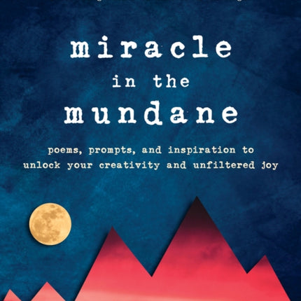 Miracle in the Mundane: Poems, Prompts, and Inspiration to Unlock Your Creativity and Unfiltered Joy