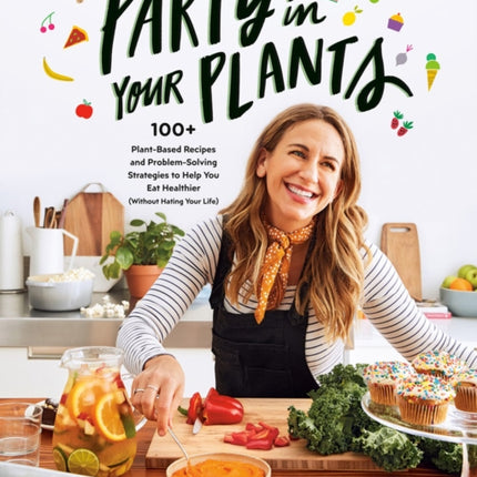 Party In Your Plants: 100+ Plant-Based Recipes and Problem-Solving Strategies to Help You Eat Healthier (Without Hating Your Life)