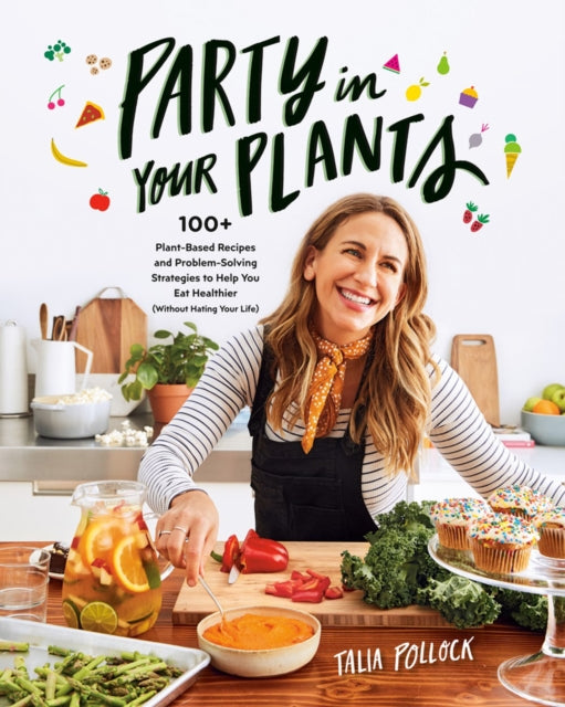 Party In Your Plants: 100+ Plant-Based Recipes and Problem-Solving Strategies to Help You Eat Healthier (Without Hating Your Life)