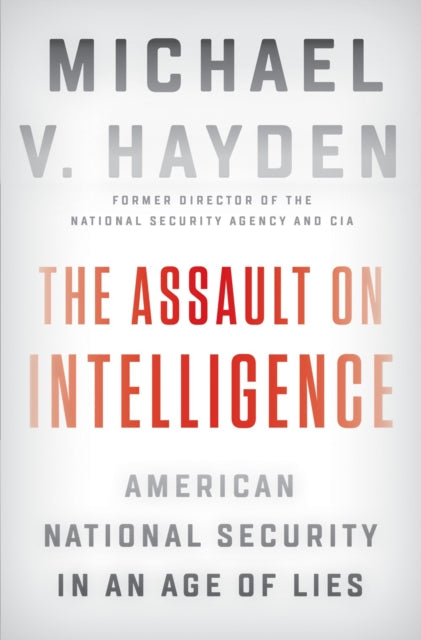 The Assault On Intelligence: American National Security in an Age of Lies