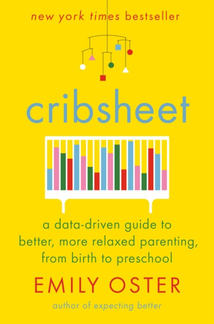 Cribsheet: A Data-Driven Guide to Better, More Relaxed Parenting, from Birth to Preschool