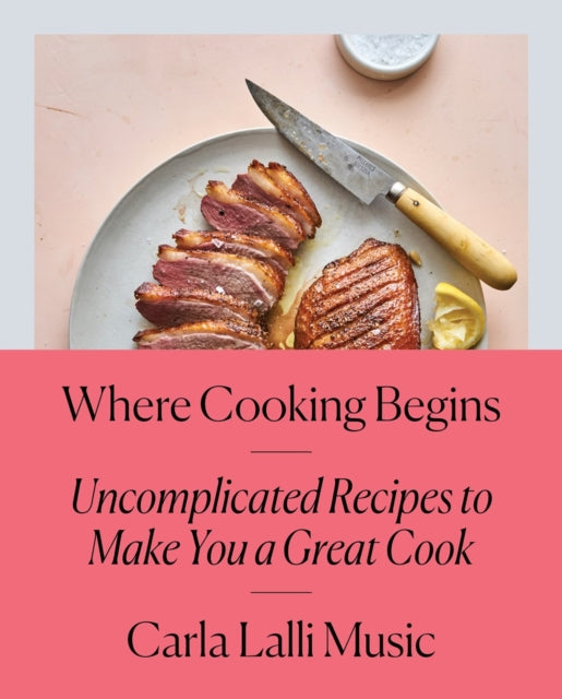 Where Cooking Begins: Uncomplicated Recipes to Make You a Great Cook