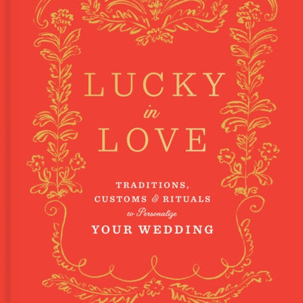 Lucky in Love: Time-Tested Traditions, Cross-Cultural Customs, and Auspicious Rituals to Personalize Your Wedding