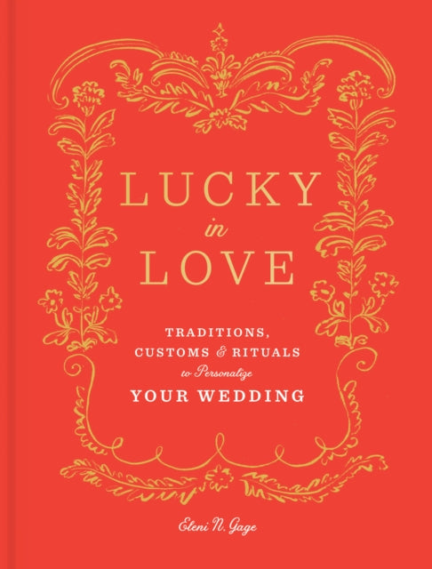 Lucky in Love: Time-Tested Traditions, Cross-Cultural Customs, and Auspicious Rituals to Personalize Your Wedding