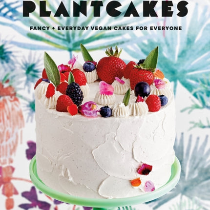 Plantcakes: Fancy + Everyday Vegan Cakes for Everyone