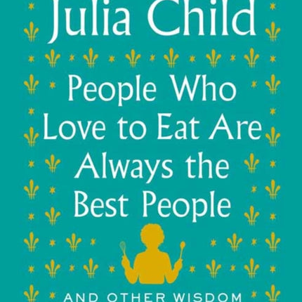 People Who Love to Eat Are Always the Best People: And Other Wisdom