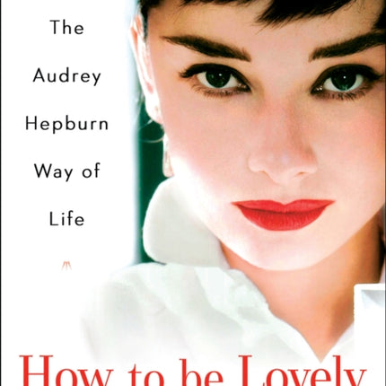 How To Be Lovely: The Audrey Hepburn Guide to Life