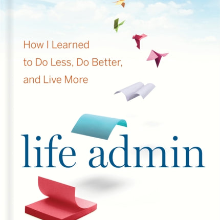 Life Admin: How I Learned to Do Less, Do Better, and Live More