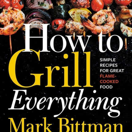 How To Grill Everything: Simple Recipes for Great Flame-Cooked Food: A Grilling BBQ Cookbook