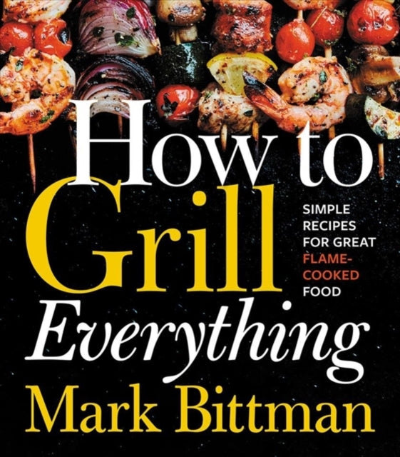 How To Grill Everything: Simple Recipes for Great Flame-Cooked Food: A Grilling BBQ Cookbook