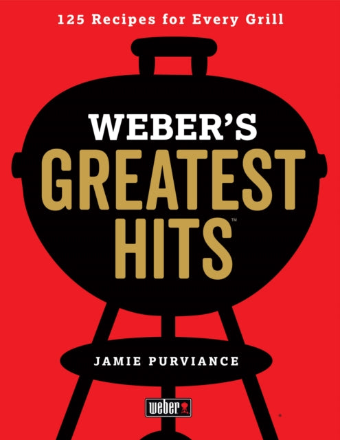 Weber's Greatest Hits: 125 Classic Recipes for Every Grill