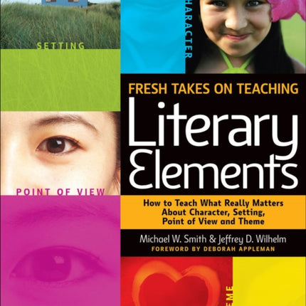 Fresh Takes on Teaching Literary Elements: How to Teach What Really Matters about Character, Setting, Point of View, and Theme