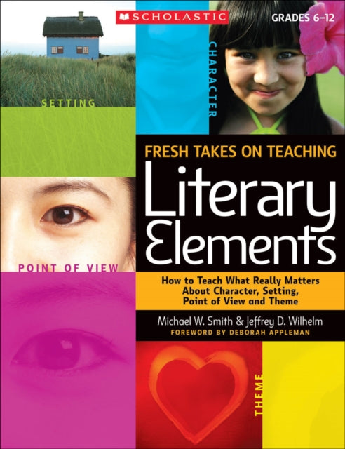 Fresh Takes on Teaching Literary Elements: How to Teach What Really Matters about Character, Setting, Point of View, and Theme