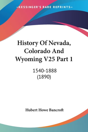 History Of Nevada Colorado And Wyoming V25 Part 1 15401888 1890