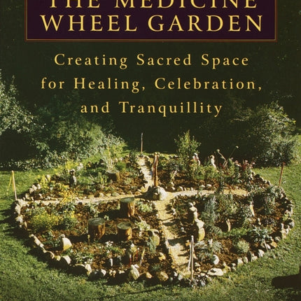 The Medicine Wheel Garden: Creating Sacred Space for Healing, Celebration, and Tranquillity