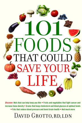 101 Foods That Could Save Your Life: Discover Nuts that Can Help Keep You Thin, Fruits and Vegetables that Fight Cancer, Fats that Reduce Blood Pressure, and Much More