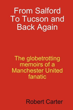 From Salford To Tucson and Back Again The Globetrotting Memoirs of a Manchester United Fan
