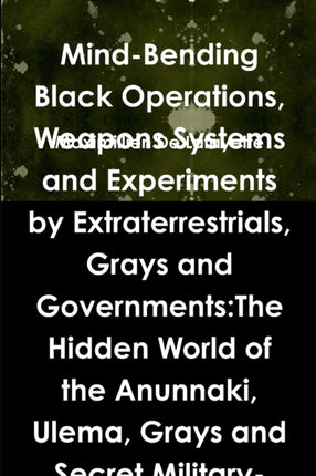 MindBending Black Operations Weapons Systems and Experiments by Extraterrestrials Grays and Governments The Hidden World of the Anunnaki Ulema  Earth Underwater and in Space 4th Edition