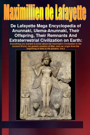 De Lafayette Mega Encyclopedia of Anunnaki UlemaAnunnaki Their Offspring Their Remnants And Extraterrestrial Civilization on Earth. Vol.3
