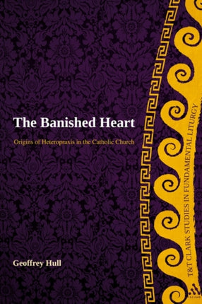 The Banished Heart Origins of Heteropraxis in the Catholic Church TT Clark Studies in Fundamental Liturgy