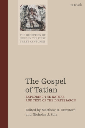 The Gospel of Tatian Exploring the Nature and Text of the Diatessaron The Reception of Jesus in the First Three Centuries