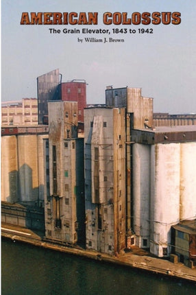 American Colossus The Grain Elevator 1843 to 1943