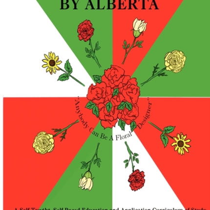 FLORAL DESIGNS BY ALBERTA A Self Taught Self Paced Education and Application Curriculum of Study for Floral Arranging and Design Beginners
