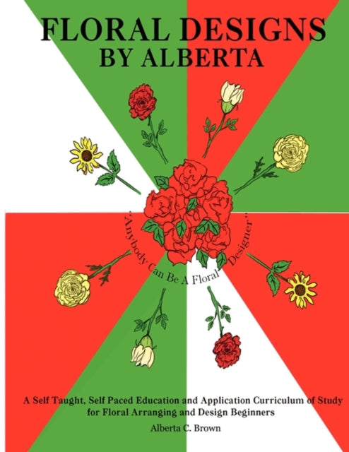 FLORAL DESIGNS BY ALBERTA A Self Taught Self Paced Education and Application Curriculum of Study for Floral Arranging and Design Beginners