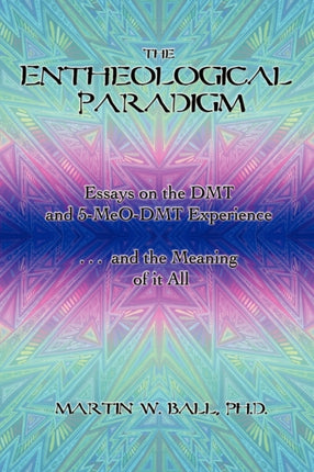 The Entheological Paradigm Essays on the DMT and 5MeODMT Experience and the Meaning of it All