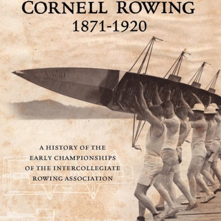 The Rise of Cornell Rowing 18711920 A History of the Early Championships of The Intercollegiate Rowing Association