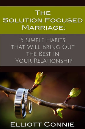 The Solution Focused Marriage 5 Simple Habits That Will Bring Out the Best in Your Relationship